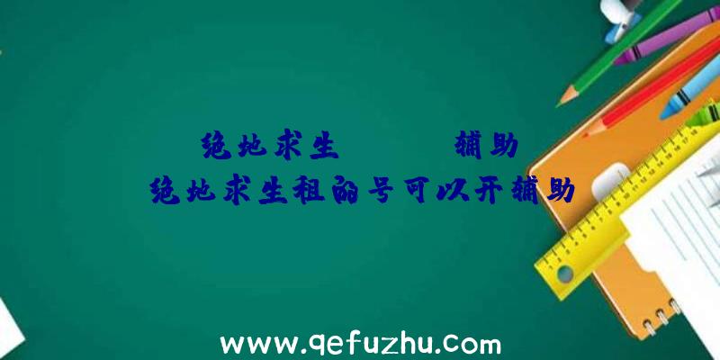 「绝地求生hanabi辅助」|绝地求生租的号可以开辅助